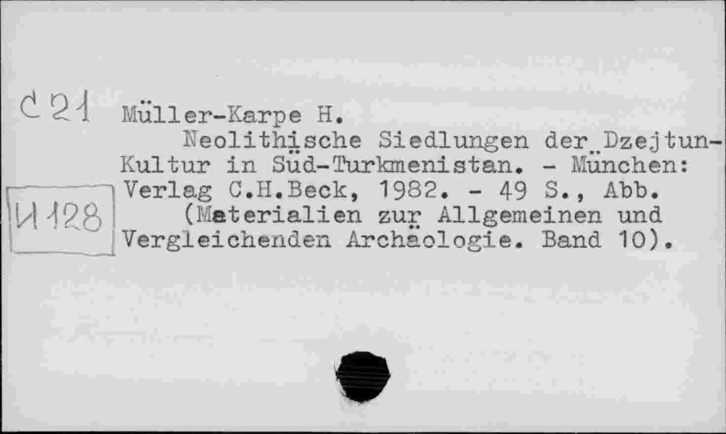 ﻿C2d	Müller-Karpe H. Neolithische Siedlungen der._Dze,jtun-Kultur in Sud-Turkmenistan. - München:
Й 428	Verlag 0.H.Beck, 1982. - 49 S., Abb. (Materialien zur Allgemeinen und Vergleichenden Archäologie. Band 10).